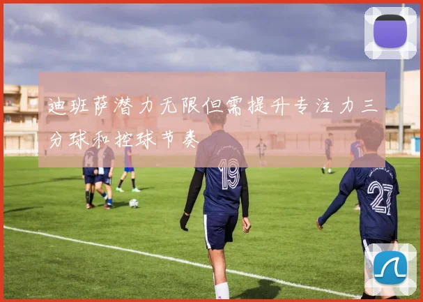 迪班萨潜力无限但需提升专注力三分球和控球节奏