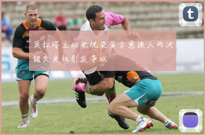 莫拉塔主动犯规染黄示意换人两次错失良机引发争议