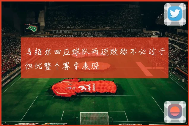 马绍尔回应球队两连败称不必过于担忧整个赛季表现